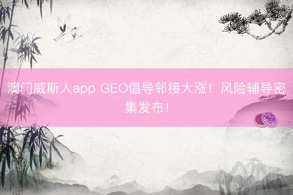 澳门威斯人app GEO倡导邻接大涨！风险辅导密集发布！