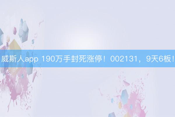 威斯人app 190万手封死涨停！002131，9天6板！