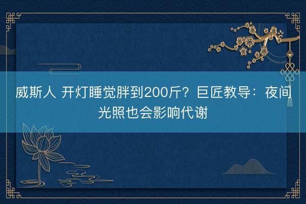 威斯人 开灯睡觉胖到200斤？巨匠教导：夜间光照也会影响代谢