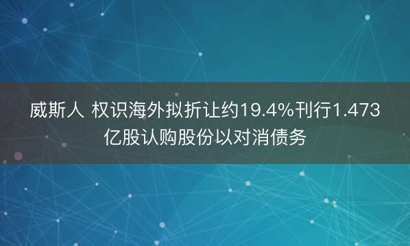 威斯人 权识海外拟折让约19.4%刊行1.473亿股认购股份以对消债务