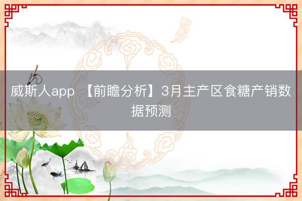 威斯人app 【前瞻分析】3月主产区食糖产销数据预测