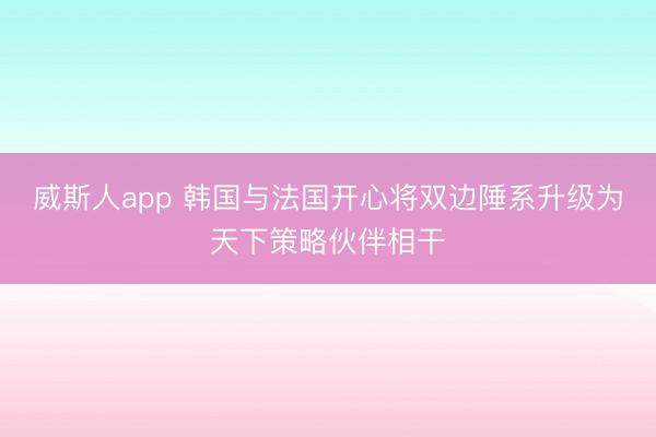 威斯人app 韩国与法国开心将双边陲系升级为天下策略伙伴相干