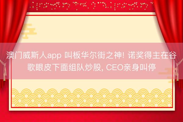 澳门威斯人app 叫板华尔街之神! 诺奖得主在谷歌眼皮下面组队炒股， CEO亲身叫停