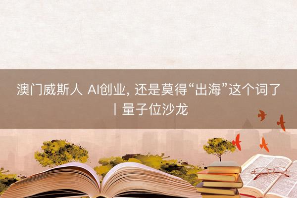 澳门威斯人 AI创业, 还是莫得“出海”这个词了丨量子位沙龙