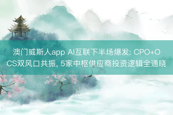 澳门威斯人app AI互联下半场爆发: CPO+OCS双风口共振， 5家中枢供应商投资逻辑全通晓