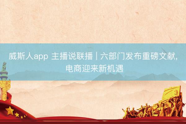 威斯人app 主播说联播 | 六部门发布重磅文献， 电商迎来新机遇