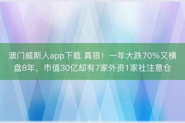 澳门威斯人app下载 真狠！一年大跌70%又横盘8年，市值30亿却有7家外资1家社注意仓