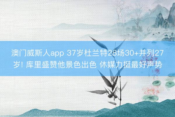 澳门威斯人app 37岁杜兰特28场30+并列27岁! 库里盛赞他景色出色 休媒力挺最好声势