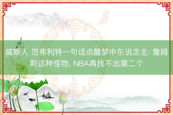 威斯人 范弗利特一句话点醒梦中东说念主: 詹姆斯这种怪物， NBA再找不出第二个