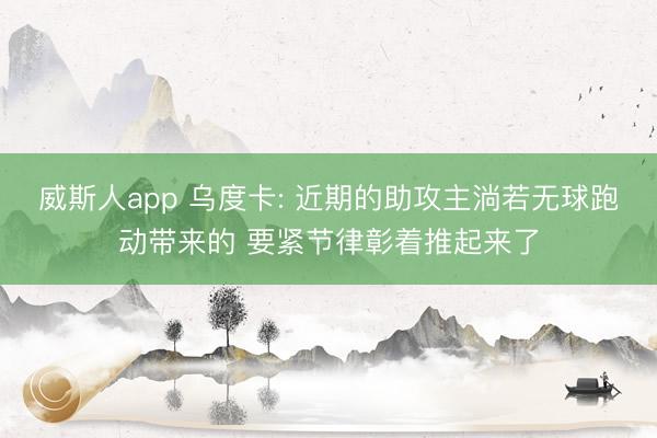 威斯人app 乌度卡: 近期的助攻主淌若无球跑动带来的 要紧节律彰着推起来了