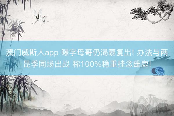 澳门威斯人app 曝字母哥仍渴慕复出! 办法与两昆季同场出战 称100%稳重挂念雄鹿!