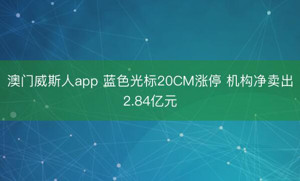 澳门威斯人app 蓝色光标20CM涨停 机构净卖出2.84亿元