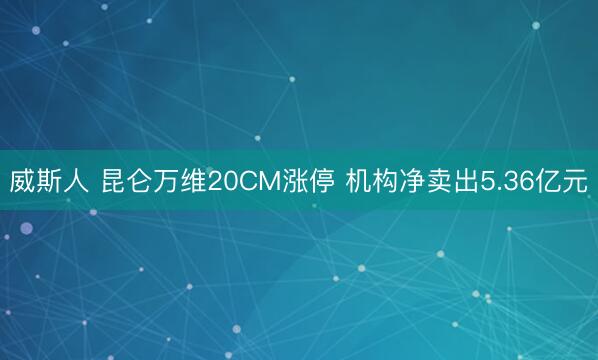 威斯人 昆仑万维20CM涨停 机构净卖出5.36亿元