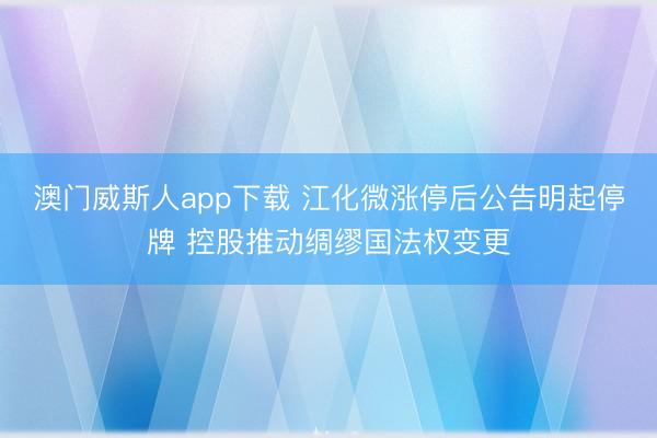 澳门威斯人app下载 江化微涨停后公告明起停牌 控股推动绸缪国法权变更
