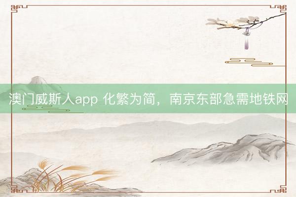 澳门威斯人app 化繁为简,南京东部急需地铁网