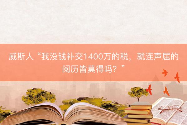 威斯人 “我没钱补交1400万的税，就连声屈的阅历皆莫得吗？”