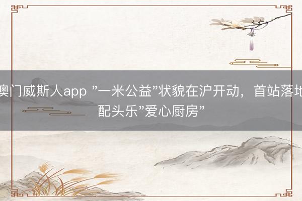 澳门威斯人app "一米公益"状貌在沪开动,首站落地配头乐"爱心厨房"