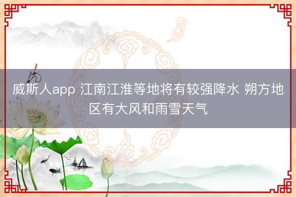 威斯人app 江南江淮等地将有较强降水 朔方地区有大风和雨雪天气