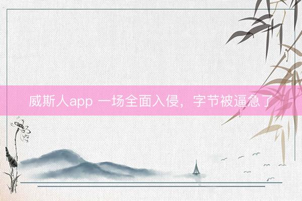 威斯人app 一场全面入侵,字节被逼急了
