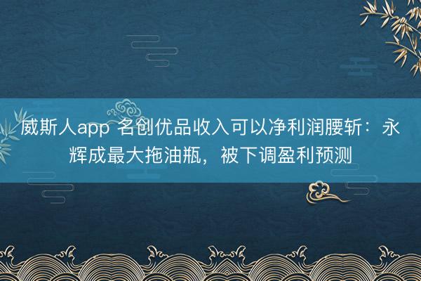 威斯人app 名创优品收入可以净利润腰斩:永辉成最大拖油瓶,被下调盈利预测