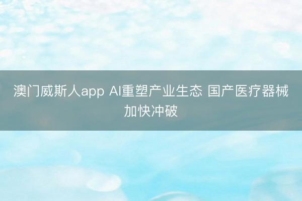 澳门威斯人app AI重塑产业生态 国产医疗器械加快冲破