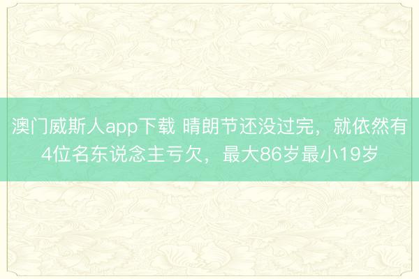 澳门威斯人app下载 晴朗节还没过完,就依然有4位名东说念主亏欠,最大86岁最小19岁
