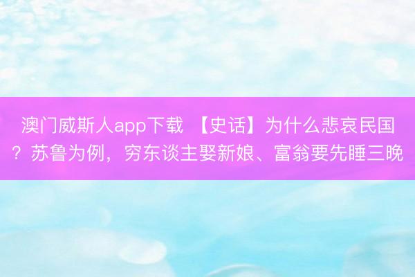 澳门威斯人app下载 【史话】为什么悲哀民国?苏鲁为例,穷东谈主娶新娘、富翁要先睡三晚