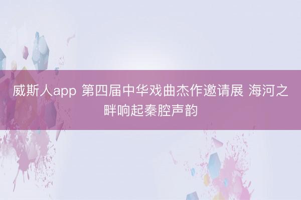 威斯人app 第四届中华戏曲杰作邀请展 海河之畔响起秦腔声韵