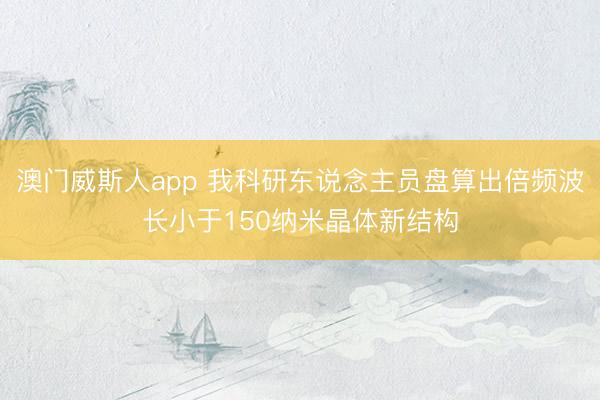 澳门威斯人app 我科研东说念主员盘算出倍频波长小于150纳米晶体新结构