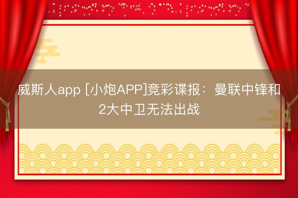 威斯人app [小炮APP]竞彩谍报：曼联中锋和2大中卫无法出战