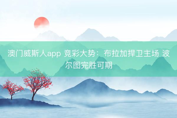 澳门威斯人app 竞彩大势：布拉加捍卫主场 波尔图完胜可期