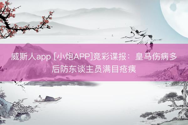 威斯人app [小炮APP]竞彩谍报：皇马伤病多后防东谈主员满目疮痍