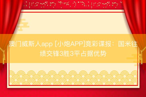 澳门威斯人app [小炮APP]竞彩谍报：国米往绩交锋3胜3平占据优势