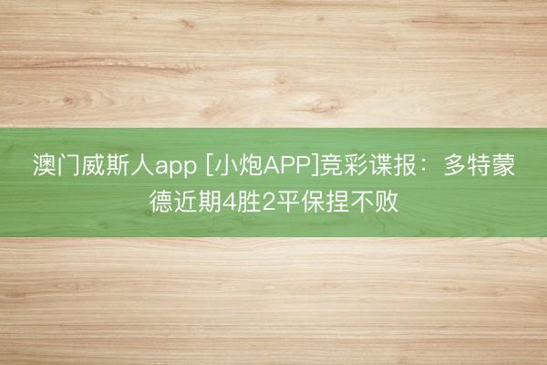 澳门威斯人app [小炮APP]竞彩谍报：多特蒙德近期4胜2平保捏不败