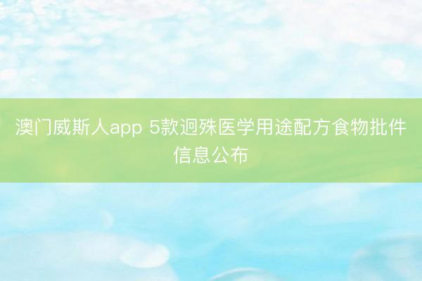 澳门威斯人app 5款迥殊医学用途配方食物批件信息公布