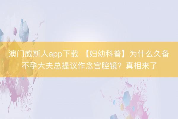 澳门威斯人app下载 【妇幼科普】为什么久备不孕大夫总提议作念宫腔镜？真相来了