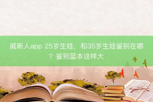 威斯人app 25岁生娃,和35岁生娃鉴别在哪?鉴别蓝本这样大