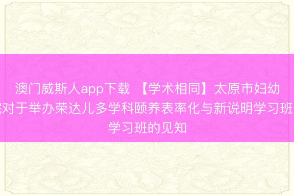 澳门威斯人app下载 【学术相同】太原市妇幼保健院对于举办荣达儿多学科颐养表率化与新说明学习班的见知