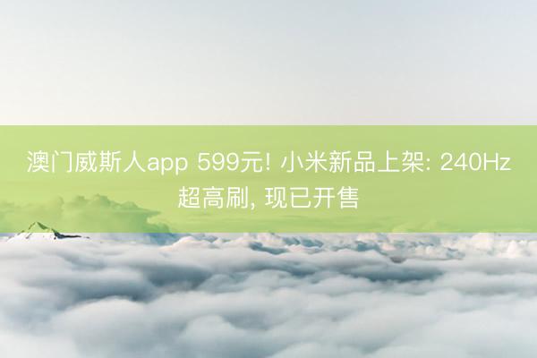 澳门威斯人app 599元! 小米新品上架: 240Hz超高刷, 现已开售