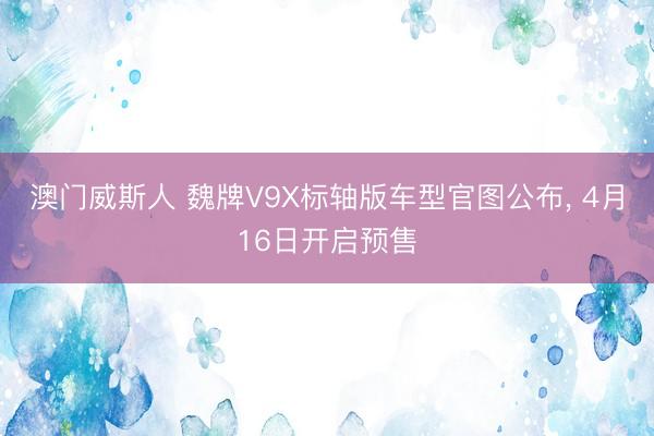 澳门威斯人 魏牌V9X标轴版车型官图公布, 4月16日开启预售