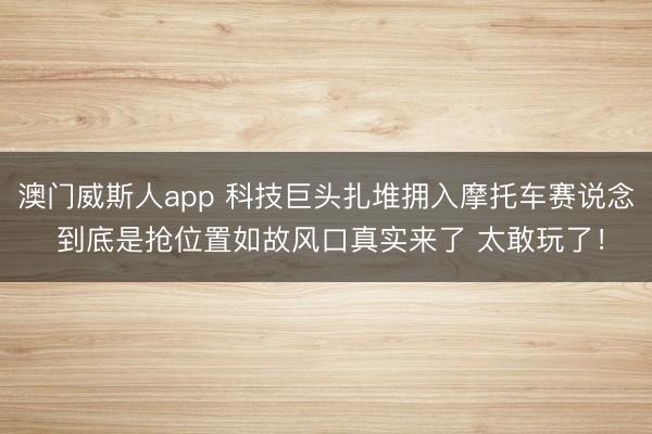 澳门威斯人app 科技巨头扎堆拥入摩托车赛说念 到底是抢位置如故风口真实来了 太敢玩了！