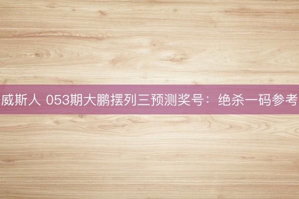 威斯人 053期大鹏摆列三预测奖号：绝杀一码参考