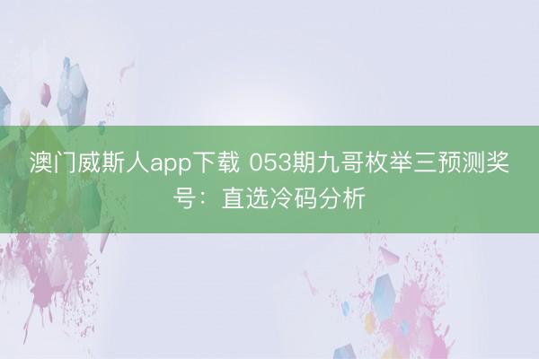 澳门威斯人app下载 053期九哥枚举三预测奖号：直选冷码分析