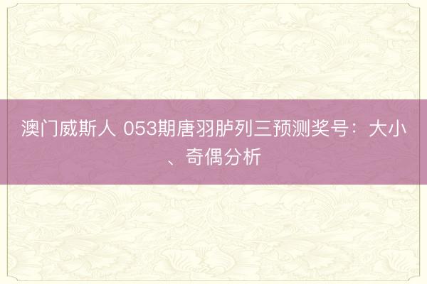 澳门威斯人 053期唐羽胪列三预测奖号:大小、奇偶分析
