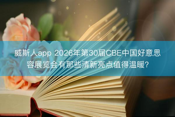 威斯人app 2026年第30届CBE中国好意思容展览会有那些清新亮点值得温暖?