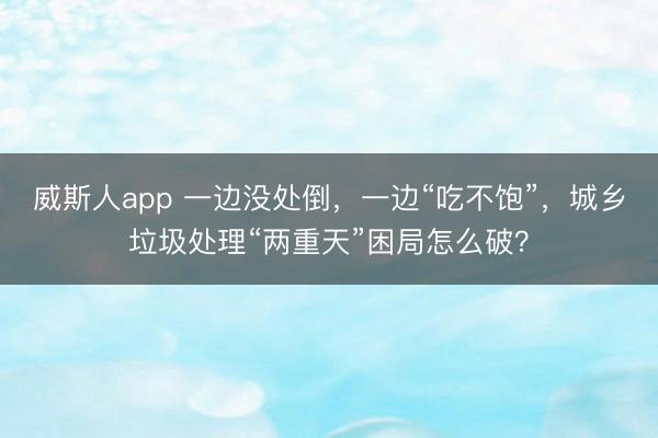 威斯人app 一边没处倒,一边“吃不饱”,城乡垃圾处理“两重天”困局怎么破?