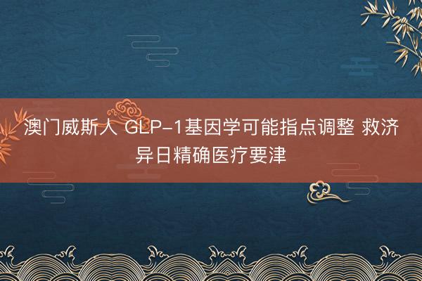 澳门威斯人 GLP-1基因学可能指点调整 救济异日精确医疗要津