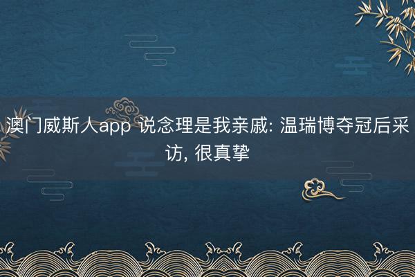 澳门威斯人app 说念理是我亲戚: 温瑞博夺冠后采访， 很真挚