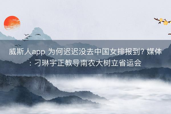 威斯人app 为何迟迟没去中国女排报到? 媒体: 刁琳宇正教导南农大树立省运会