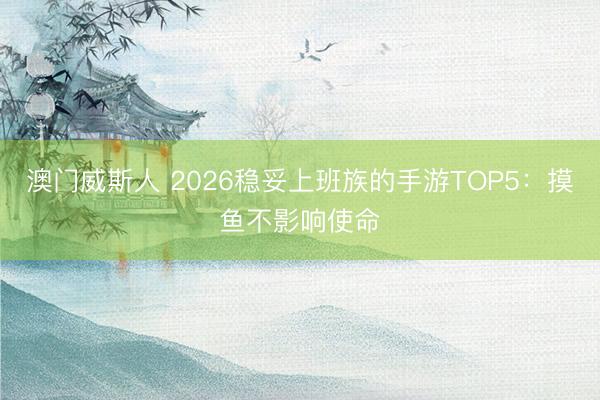 澳门威斯人 2026稳妥上班族的手游TOP5:摸鱼不影响使命